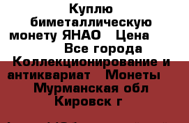 Куплю биметаллическую монету ЯНАО › Цена ­ 6 000 - Все города Коллекционирование и антиквариат » Монеты   . Мурманская обл.,Кировск г.